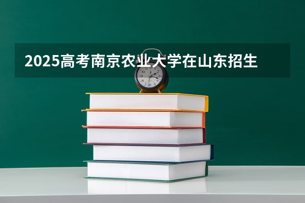 2025高考南京农业大学在山东招生专业有哪些 学费多少？