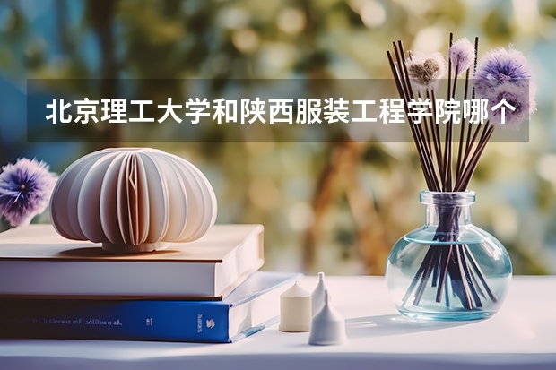 北京理工大学和陕西服装工程学院哪个好 录取分数线对比一览