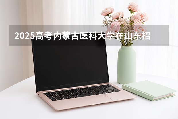 2025高考内蒙古医科大学在山东招生专业有哪些 学费多少？