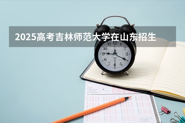 2025高考吉林师范大学在山东招生专业有哪些 学费多少？