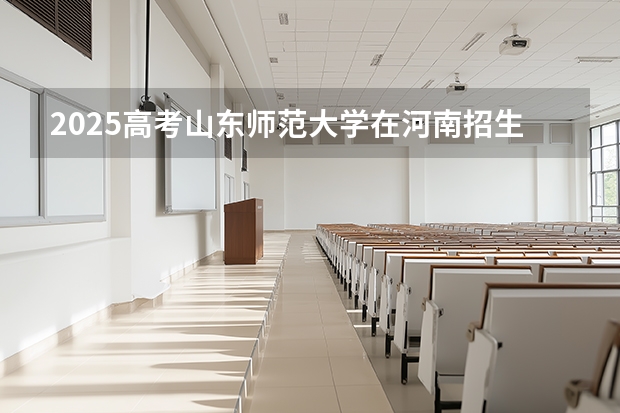 2025高考山东师范大学在河南招生专业有哪些 学费多少？