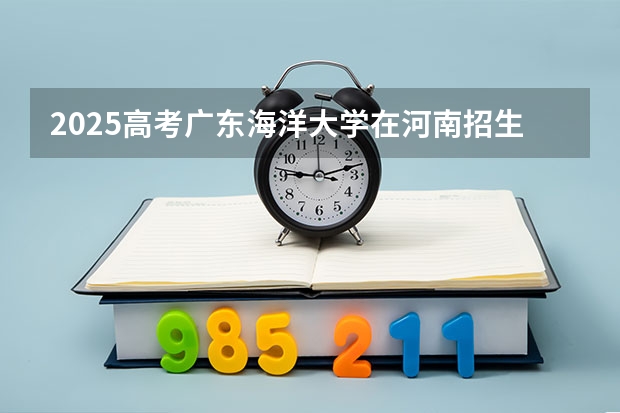 2025高考广东海洋大学在河南招生专业有哪些 学费多少？