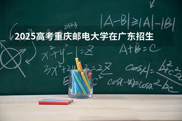 2025高考重庆邮电大学在广东招生专业有哪些 学费多少？