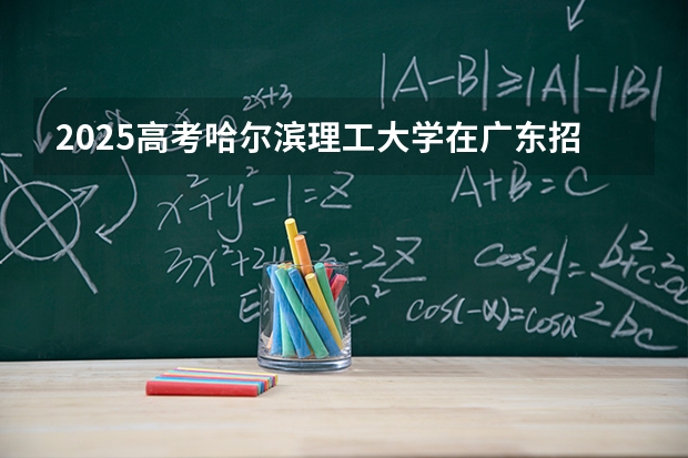 2025高考哈尔滨理工大学在广东招生专业有哪些 学费多少？