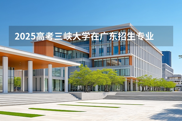 2025高考三峡大学在广东招生专业有哪些 学费多少？