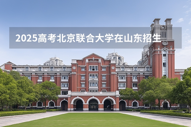 2025高考北京联合大学在山东招生专业有哪些 学费多少？