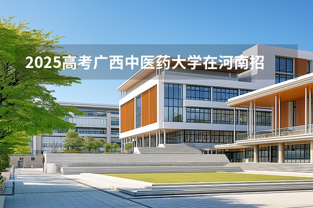 2025高考广西中医药大学在河南招生专业有哪些 学费多少？