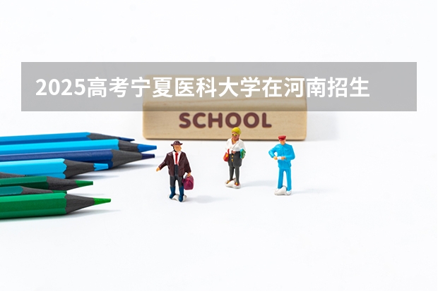 2025高考宁夏医科大学在河南招生专业有哪些 学费多少？