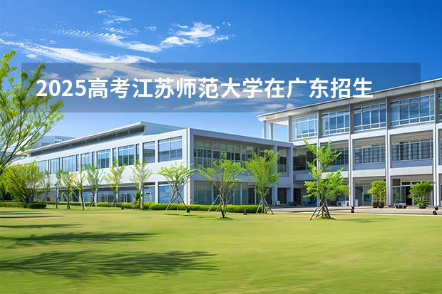 2025高考江苏师范大学在广东招生专业有哪些 学费多少？