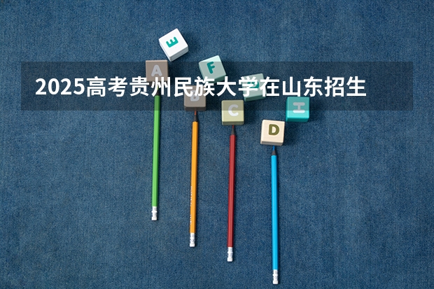 2025高考贵州民族大学在山东招生专业有哪些 学费多少？