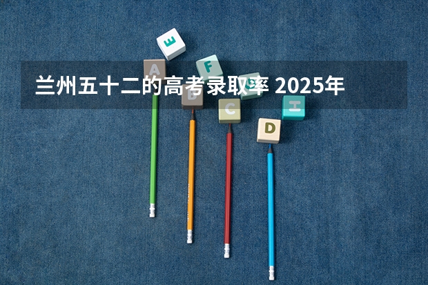 兰州五十二的高考录取率 2025年兰州几大高中高考特控上线率