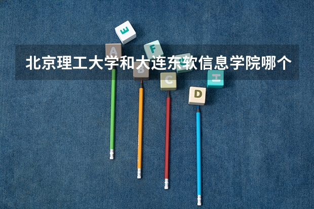北京理工大学和大连东软信息学院哪个好 录取分数线对比一览