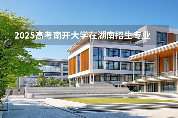 2025高考南开大学在湖南招生专业有哪些 学费多少？（2026参考）