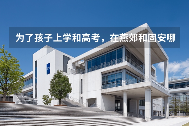 为了孩子上学和高考，在燕郊和固安哪里买房好？