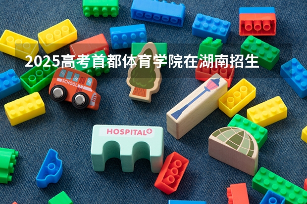 2025高考首都体育学院在湖南招生专业有哪些 学费多少？（2026参考）
