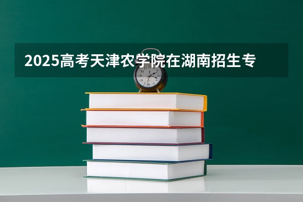 2025高考天津农学院在湖南招生专业有哪些 学费多少？（2026参考）