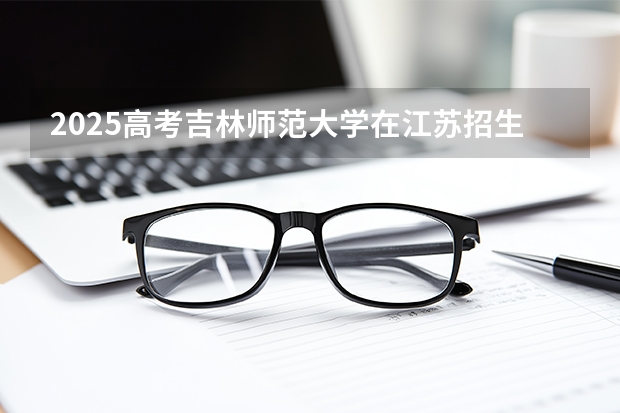 2025高考吉林师范大学在江苏招生专业有哪些 学费多少？（2026参考）