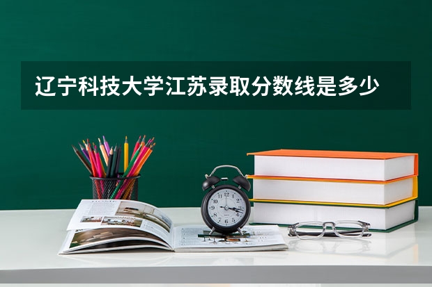 辽宁科技大学江苏录取分数线是多少 辽宁科技大学江苏招生人数是多少
