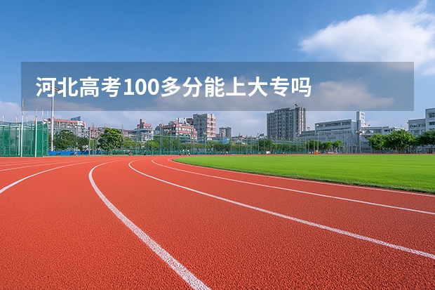 河北高考100多分能上大专吗