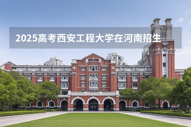 2025高考西安工程大学在河南招生专业有哪些 学费多少？（2026参考）