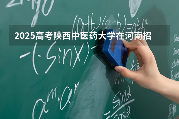 2025高考陕西中医药大学在河南招生专业有哪些 学费多少？（2026参考）