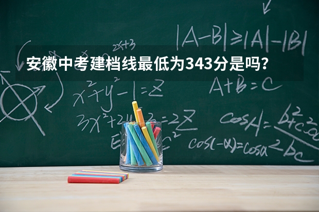 安徽中考建档线最低为343分是吗？
