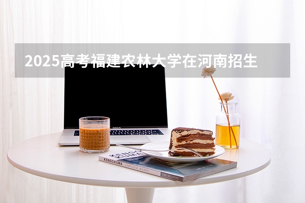 2025高考福建农林大学在河南招生专业有哪些 学费多少？（2026参考）