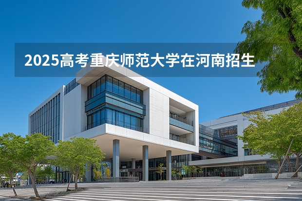 2025高考重庆师范大学在河南招生专业有哪些 学费多少？（2026参考）