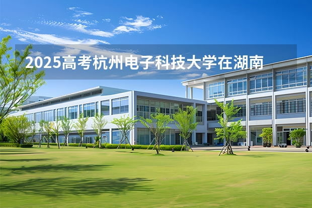 2025高考杭州电子科技大学在湖南招生专业有哪些 学费多少？（2026参考）
