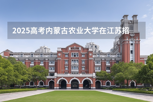 2025高考内蒙古农业大学在江苏招生专业有哪些 学费多少？（2026参考）