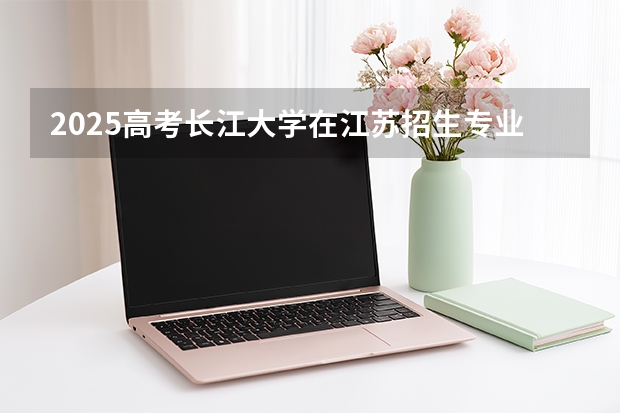 2025高考长江大学在江苏招生专业有哪些 学费多少？（2026参考）