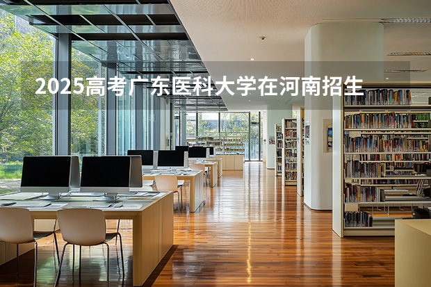 2025高考广东医科大学在河南招生专业有哪些 学费多少？（2026参考）