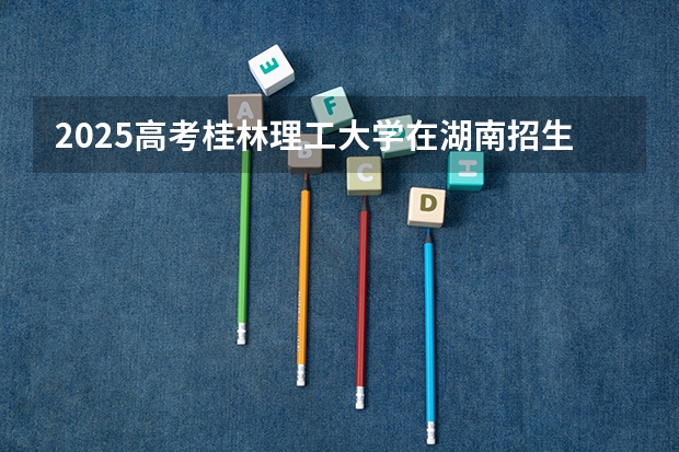 2025高考桂林理工大学在湖南招生专业有哪些 学费多少？（2026参考）