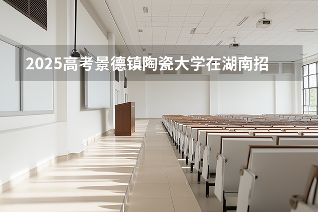 2025高考景德镇陶瓷大学在湖南招生专业有哪些 学费多少？（2026参考）