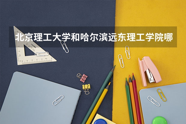 北京理工大学和哈尔滨远东理工学院哪个好 录取分数线对比一览