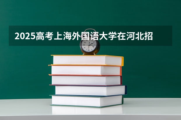 2025高考上海外国语大学在河北招生专业有哪些 学费多少？（2026参考）