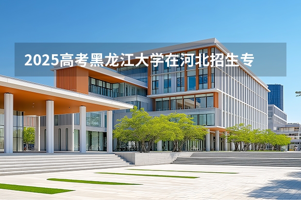 2025高考黑龙江大学在河北招生专业有哪些 学费多少？（2026参考）