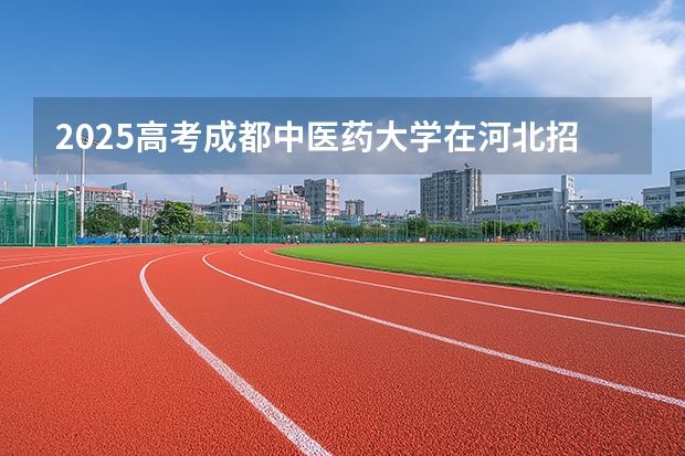2025高考成都中医药大学在河北招生专业有哪些 学费多少？（2026参考）