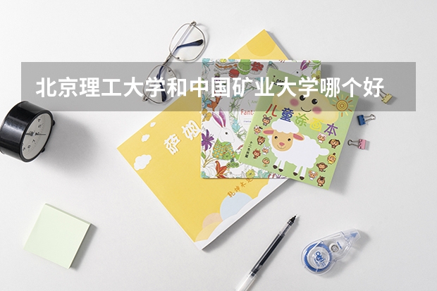 北京理工大学和中国矿业大学哪个好 录取分数线对比一览