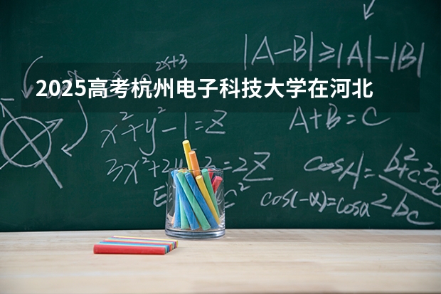 2025高考杭州电子科技大学在河北招生专业有哪些 学费多少？（2026参考）