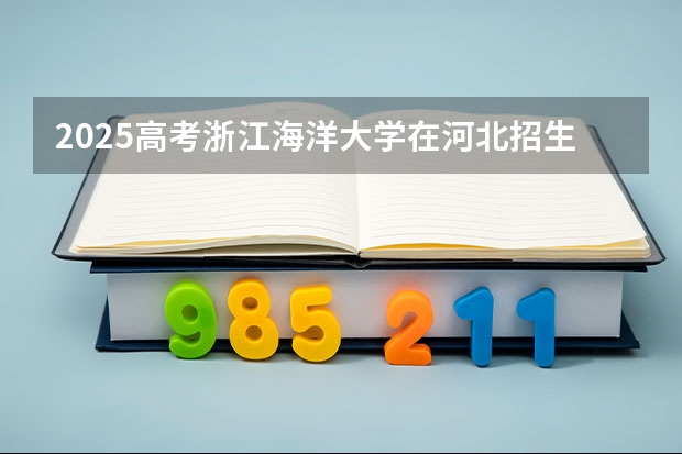 2025高考浙江海洋大学在河北招生专业有哪些 学费多少？（2026参考）