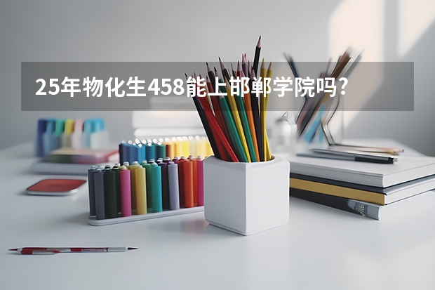 25年物化生458能上邯郸学院吗?