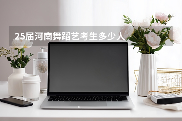25届河南舞蹈艺考生多少人