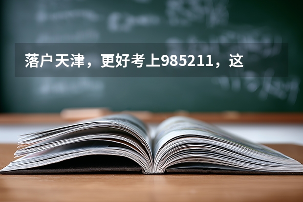 落户天津，更好考上985/211，这篇就够了（天津大学录取率）