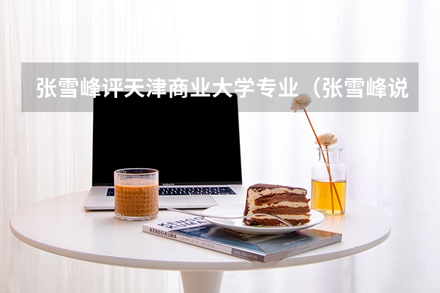 张雪峰评天津商业大学专业（张雪峰说天津城建大学的话）