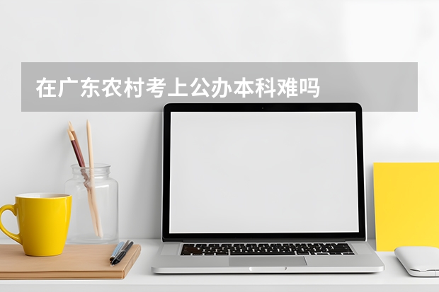 在广东农村考上公办本科难吗
