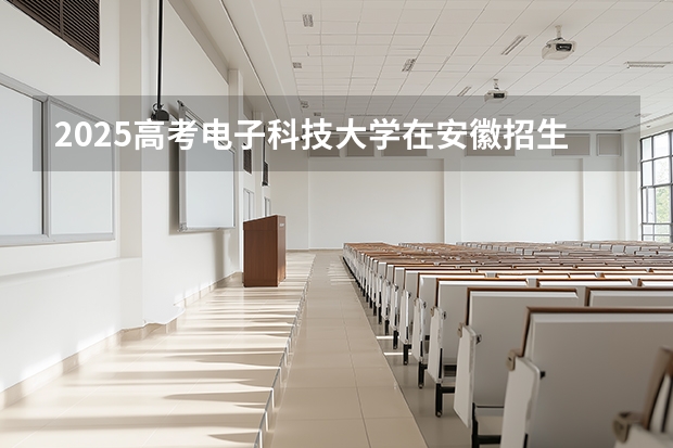 2025高考电子科技大学在安徽招生专业有哪些 学费多少？（2026参考）