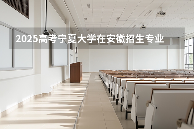 2025高考宁夏大学在安徽招生专业有哪些 学费多少？（2026参考）
