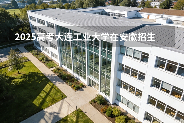 2025高考大连工业大学在安徽招生专业有哪些 学费多少？（2026参考）