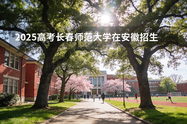 2025高考长春师范大学在安徽招生专业有哪些 学费多少？（2026参考）